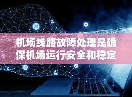机场线路故障处理是确保机场运行安全和稳定的重要环节。以下是一些常见的机场线路故障处理步骤和建议