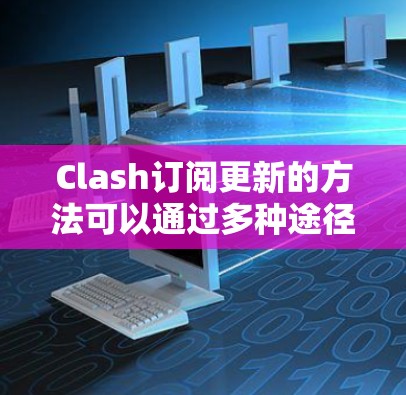 Clash订阅更新的方法可以通过多种途径完成,以下是详细的步骤指南