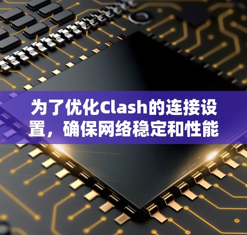 为了优化Clash的连接设置,确保网络稳定和性能,以下是一些关键步骤和建议