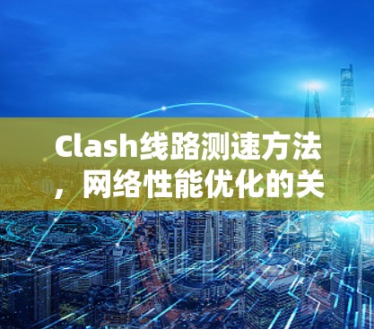 Clash线路测速方法,网络性能优化的关键技术