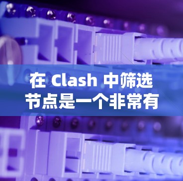 在 Clash 中筛选节点是一个非常有用的功能,可以帮助你更高效地管理网络配置。以下是一些常用的节点筛选技巧和方法
