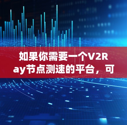 如果你需要一个V2Ray节点测速的平台,可以考虑以下几种方法
