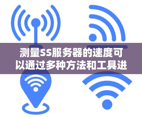 测量SS服务器的速度可以通过多种方法和工具进行,以下是一些详细的步骤和建议