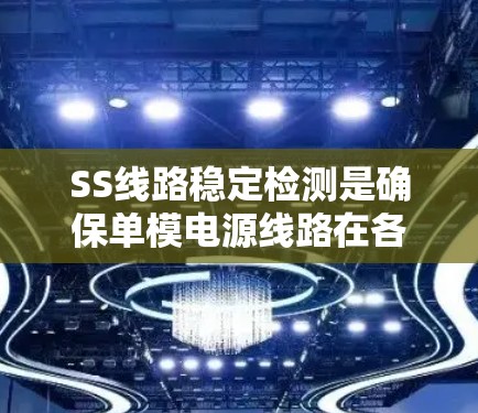 SS线路稳定检测是确保单模电源线路在各种情况下正常运行的关键过程。以下是对SS线路稳定检测的详细总结