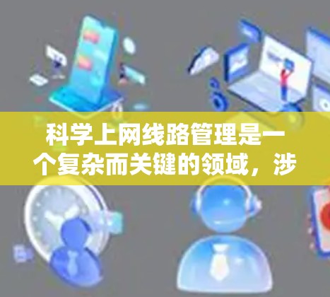 科学上网线路管理是一个复杂而关键的领域,涉及多个方面的协调与优化。以下是对该主题的总结