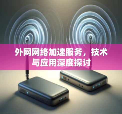 外网网络加速服务,技术与应用深度探讨