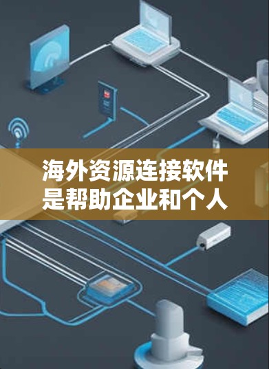海外资源连接软件是帮助企业和个人在跨国环境中连接资源、进行合作和交易的工具。这些软件提供多种功能,支持跨国合作、优化供应链、简化国际市场进入等。以下是对这些软件的详细分析