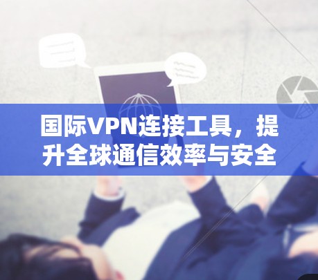 国际VPN连接工具,提升全球通信效率与安全性 国际VPN连接工具,提升全球通信效率与安全性