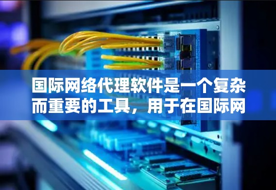 国际网络代理软件是一个复杂而重要的工具,用于在国际网络环境中优化和管理数据流量,确保安全和高效的通信。以下是对国际网络代理软件的详细分析和总结