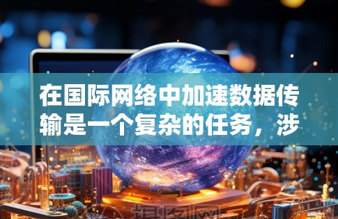 在国际网络中加速数据传输是一个复杂的任务,涉及多个方面,包括技术、成本、法律和政策等。以下是对该问题的详细分析和解决方案