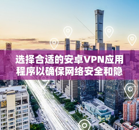 选择合适的安卓VPN应用程序以确保网络安全和隐私保护是非常重要的。以下是关于安卓VPN下载平台的详细指南