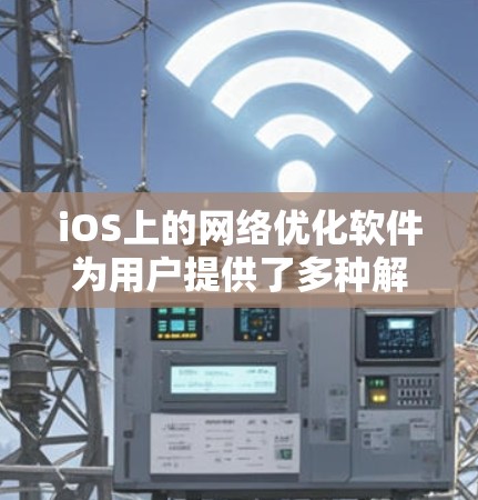 iOS上的网络优化软件为用户提供了多种解决方案,帮助他们在移动环境中优化网络性能。以下是对常见网络优化软件的详细分析和总结