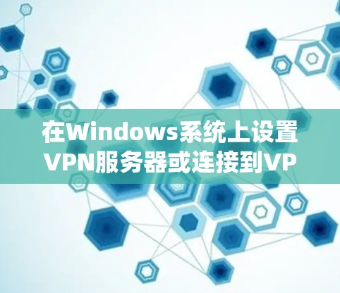 在Windows系统上设置VPN服务器或连接到VPN服务，可以按照以下步骤进行