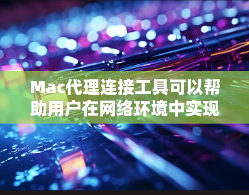 Mac代理连接工具可以帮助用户在网络环境中实现代理服务器的配置和管理。以下是一些常用的Mac代理连接工具及其简要说明