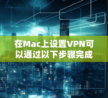 在Mac上设置VPN可以通过以下步骤完成
