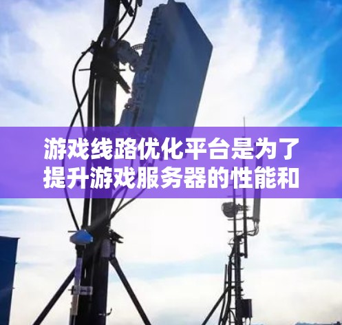 游戏线路优化平台是为了提升游戏服务器的性能和稳定性而开发的综合性解决方案。以下是对该平台的详细分析和总结