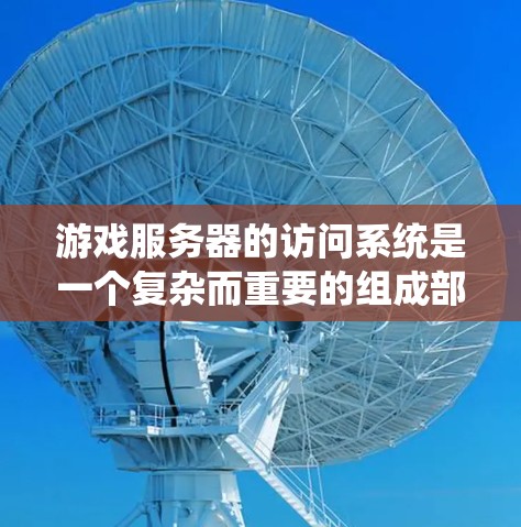 游戏服务器的访问系统是一个复杂而重要的组成部分，涉及多个技术和架构设计。以下是对游戏服务器访问系统的详细分析和总结
