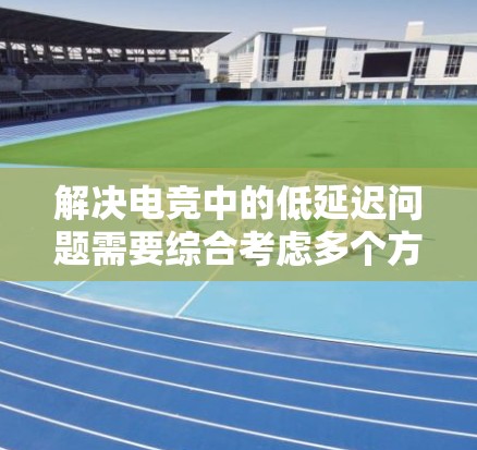 解决电竞中的低延迟问题需要综合考虑多个方面,以下是逐步的解决方案