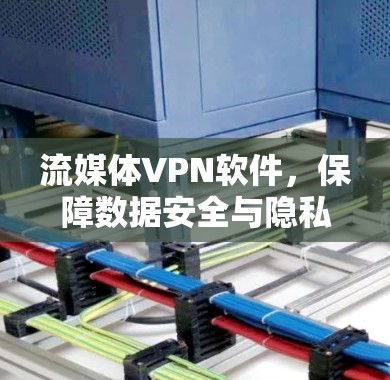 流媒体VPN软件,保障数据安全与隐私保护