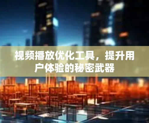 视频播放优化工具,提升用户体验的秘密武器