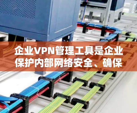 企业VPN管理工具是企业保护内部网络安全、确保数据完整性和可用性的重要组成部分。以下是对企业VPN管理工具的详细分析和建议