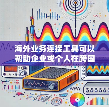海外业务连接工具可以帮助企业或个人在跨国运营中更高效地进行数据传输、支付、沟通、项目管理等工作。以下是一些常用的海外业务连接工具
