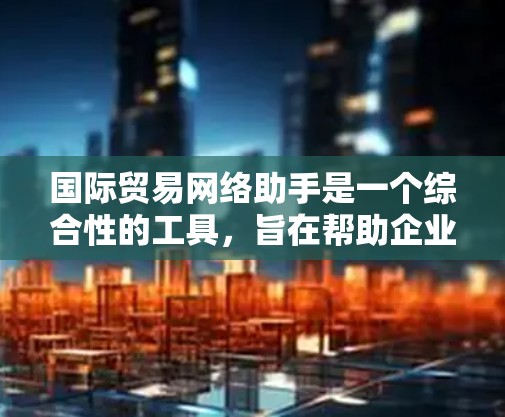 国际贸易网络助手是一个综合性的工具,旨在帮助企业在全球范围内高效、安全地进行贸易活动。它涵盖了多个关键领域,包括但不限于
