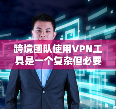 跨境团队使用VPN工具是一个复杂但必要的任务,涉及多个方面的考量。以下是对该问题的总结和建议