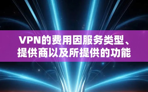 VPN的费用因服务类型、提供商以及所提供的功能而异。以下是一些主要的VPN服务提供商及其价格范围和一些推荐