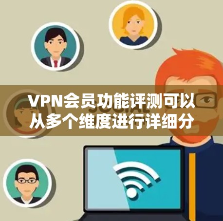VPN会员功能评测可以从多个维度进行详细分析,以确保全面评估其各项功能。以下是一个结构化的评测指南,帮助您全面了解VPN会员的优缺点
