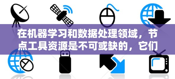 在机器学习和数据处理领域,节点工具资源是不可或缺的,它们帮助完成从数据预处理到模型训练的各个阶段。以下是对这些工具的详细分类和总结
