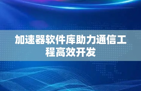 加速器软件库助力通信工程高效开发 加速器软件库助力通信工程高效开发