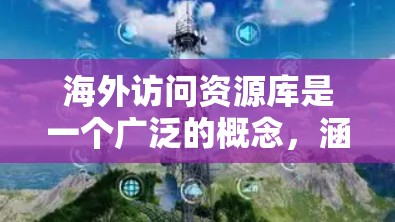 海外访问资源库是一个广泛的概念,涵盖了各种类型的资源,包括学术、科研、商业、旅行等。以下是一些常见的海外访问资源库和平台,供您参考