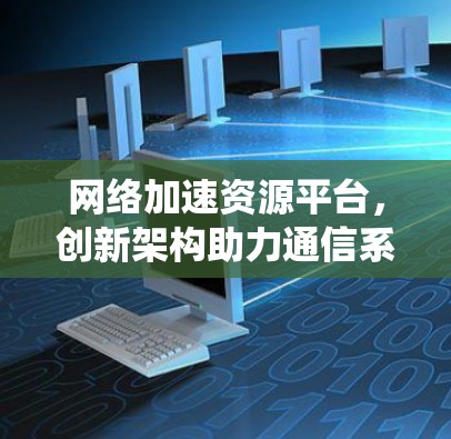 网络加速资源平台,创新架构助力通信系统性能提升