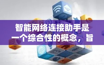 智能网络连接助手是一个综合性的概念，旨在利用人工智能和机器学习技术，帮助用户和企业高效管理和使用网络资源，提升网络性能和安全性。以下是对这一概念的详细分析