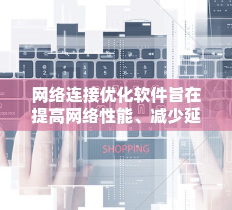 网络连接优化软件旨在提高网络性能、减少延迟、增强稳定性和提升数据传输速度。以下是一些常见的网络优化软件和工具，适用于不同的场景和需求
