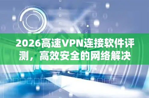 2026高速VPN连接软件评测，高效安全的网络解决方案