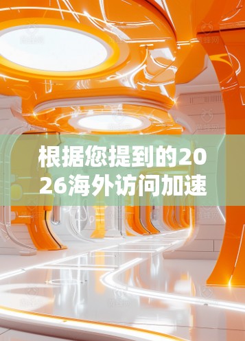 根据您提到的2026海外访问加速工具,我理解您可能在寻找未来可能出现的海外访问辅助技术或工具,以便提升访问效率或便利性。以下是一些可能在2026年或之后可能发展的技术和工具的想象,供您参考