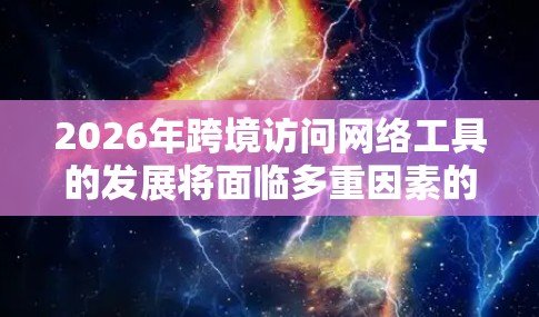 2026年跨境访问网络工具的发展将面临多重因素的影响，包括技术创新、政策法规、市场需求以及全球化趋势。以下是对这些趋势的详细分析