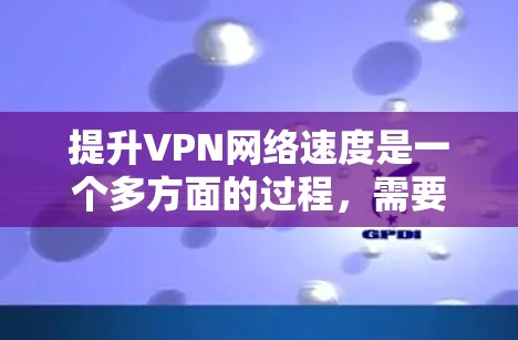 提升VPN网络速度是一个多方面的过程,需要从选择服务、配置设置、优化网络性能到维护等多个层面入手。以下是分步骤的指导,帮助您有效提升VPN的速度