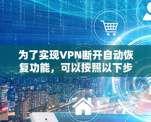 为了实现VPN断开自动恢复功能,可以按照以下步骤进行
