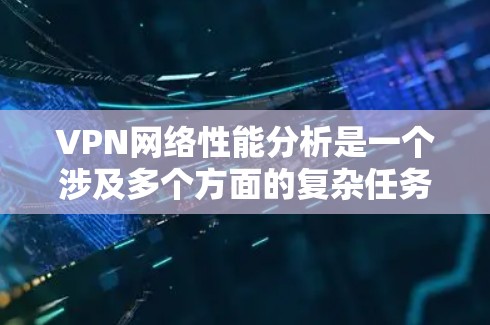 VPN网络性能分析是一个涉及多个方面的复杂任务,涵盖技术原理、网络架构、性能指标、优化方法以及实际应用等内容。以下是对VPN网络性能的详细分析和优化建议