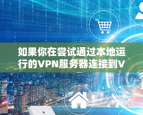 如果你在尝试通过本地运行的VPN服务器连接到VPN节点时遇到问题,以下是一些常见问题和解决方法
