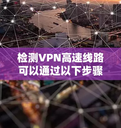 检测VPN高速线路可以通过以下步骤进行