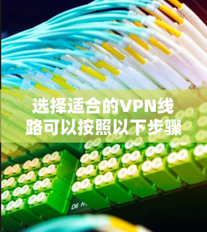 选择适合的VPN线路可以按照以下步骤进行