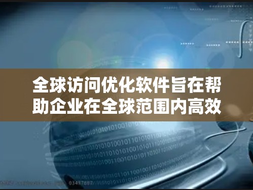 全球访问优化软件旨在帮助企业在全球范围内高效地管理和访问数据,确保网络性能、数据安全和成本效益。以下是实现全球访问优化的关键步骤和建议