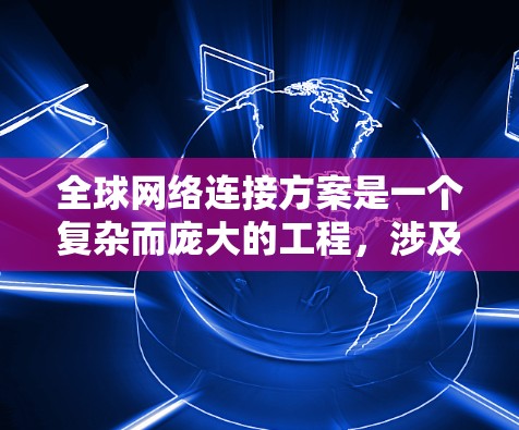 全球网络连接方案是一个复杂而庞大的工程，涉及技术、管理、安全和成本等多个方面。以下是构建一个全球网络连接方案的主要步骤和考虑因素
