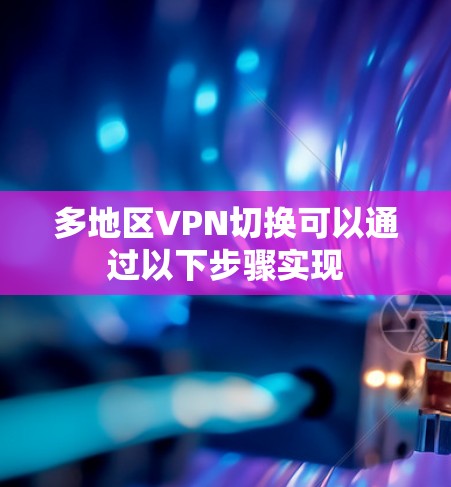 多地区VPN切换可以通过以下步骤实现