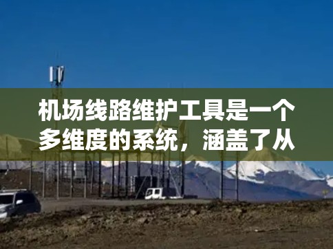 机场线路维护工具是一个多维度的系统,涵盖了从通信到监控、检测、清理、预测性维护、应急响应到管理的各个环节。以下是各个维护环节中的关键工具及其作用