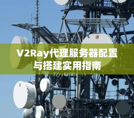 V2Ray代理服务器配置与搭建实用指南